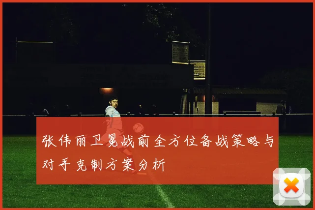 张伟丽卫冕战前全方位备战策略与对手克制方案分析
