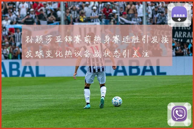 孙颖莎亚锦赛前热身赛连胜引发接发球变化热议备战状态引关注