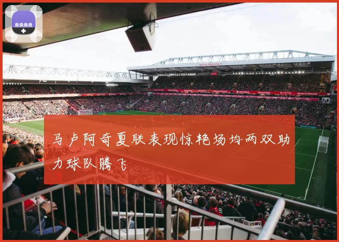 马卢阿奇夏联表现惊艳场均两双助力球队腾飞