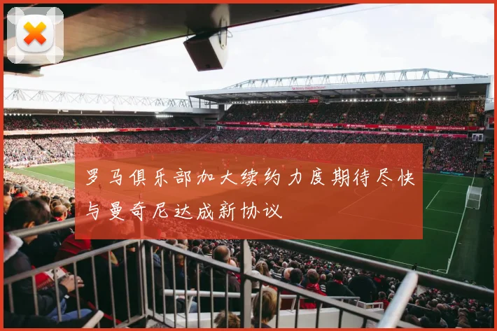罗马俱乐部加大续约力度期待尽快与曼奇尼达成新协议