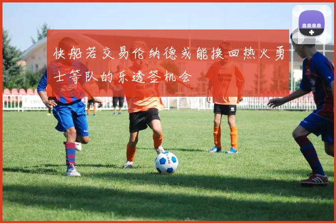 快船若交易伦纳德或能换回热火勇士等队的乐透签机会