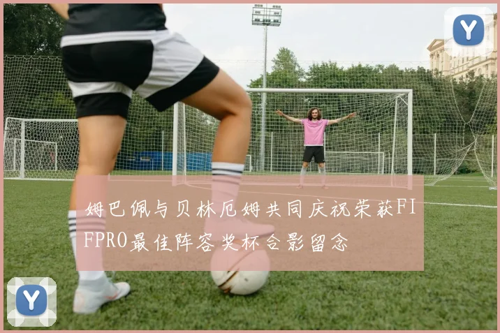 姆巴佩与贝林厄姆共同庆祝荣获FIFPRO最佳阵容奖杯合影留念