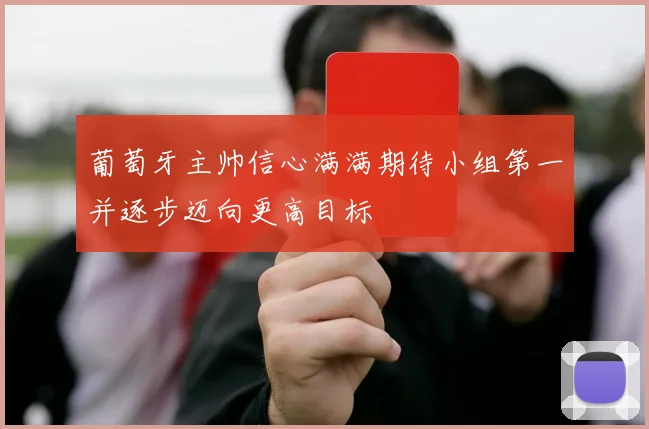 葡萄牙主帅信心满满期待小组第一并逐步迈向更高目标