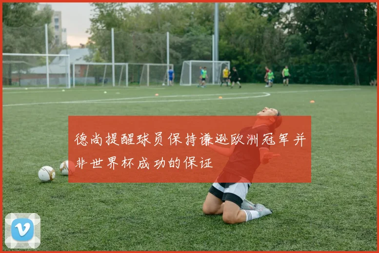 德尚提醒球员保持谦逊欧洲冠军并非世界杯成功的保证