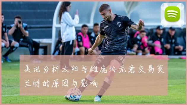 美记分析太阳与雄鹿均无意交易莫兰特的原因与影响