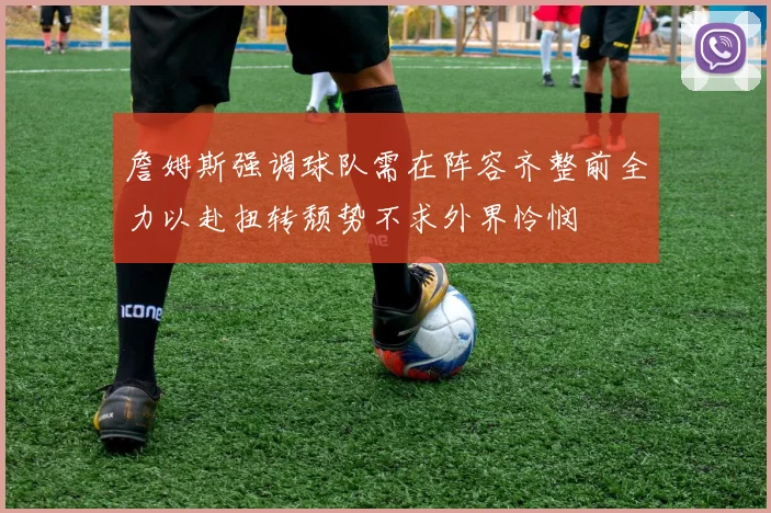 詹姆斯强调球队需在阵容齐整前全力以赴扭转颓势不求外界怜悯