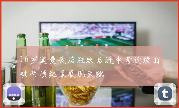 16岁道曼夜店狂欢后迎中考连续打破两项纪录展现天赋