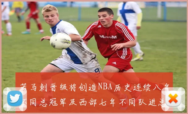 若马刺晋级将创造NBA历史连续八年不同总冠军及西部七年不同队进总决赛的奇迹