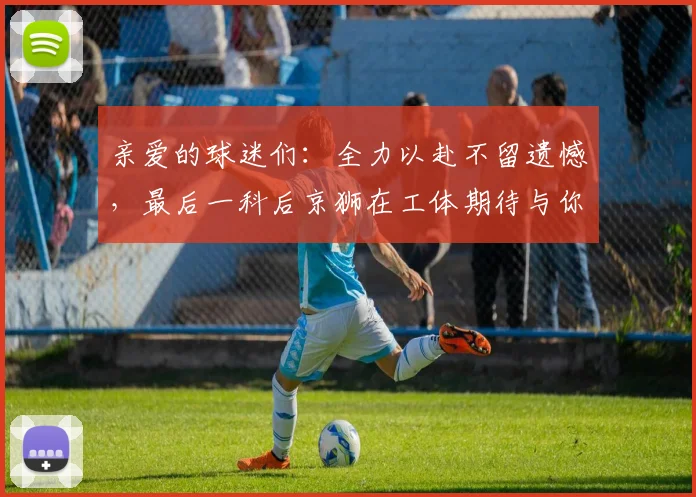 亲爱的球迷们：全力以赴不留遗憾，最后一科后京狮在工体期待与你相聚