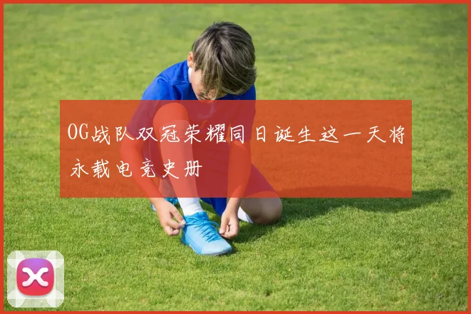OG战队双冠荣耀同日诞生这一天将永载电竞史册