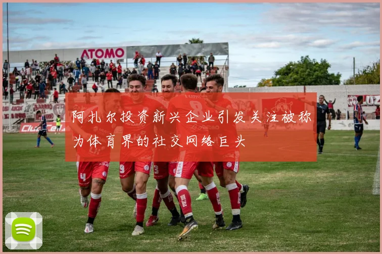阿扎尔投资新兴企业引发关注被称为体育界的社交网络巨头