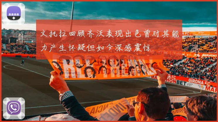 文托拉回顾齐沃表现出色曾对其能力产生怀疑但如今深感震惊