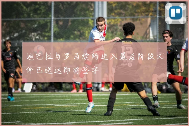 迪巴拉与罗马续约进入最后阶段文件已送达即将签字