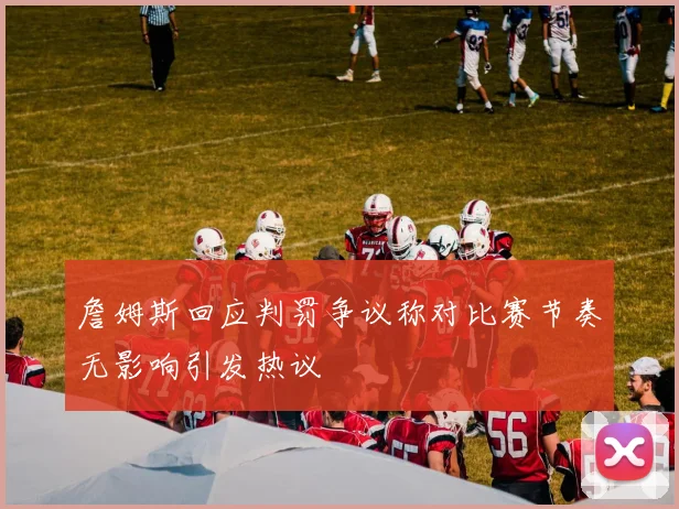 詹姆斯回应判罚争议称对比赛节奏无影响引发热议