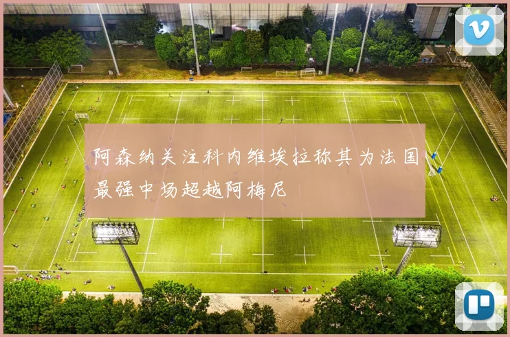 阿森纳关注科内维埃拉称其为法国最强中场超越阿梅尼