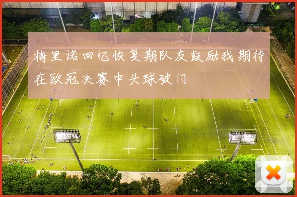 梅里诺回忆恢复期队友鼓励我期待在欧冠决赛中头球破门