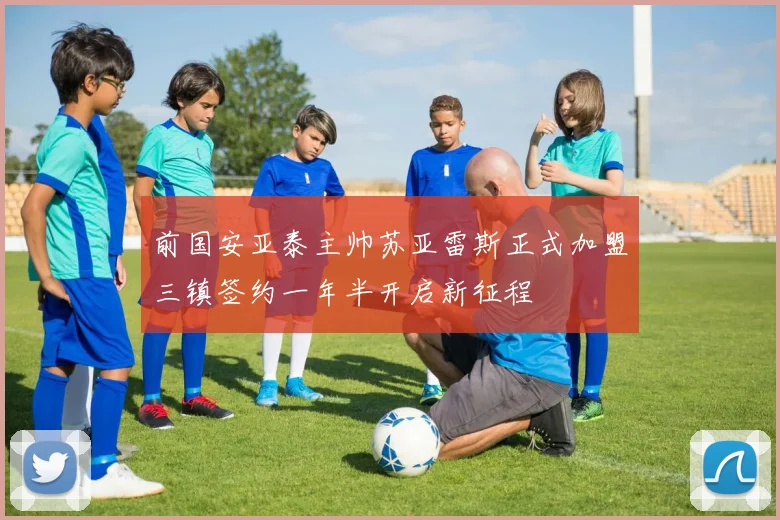 前国安亚泰主帅苏亚雷斯正式加盟三镇签约一年半开启新征程