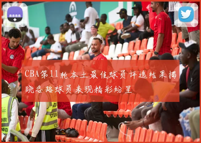 CBA第11轮本土最佳球员评选结果揭晓各路球员表现精彩纷呈